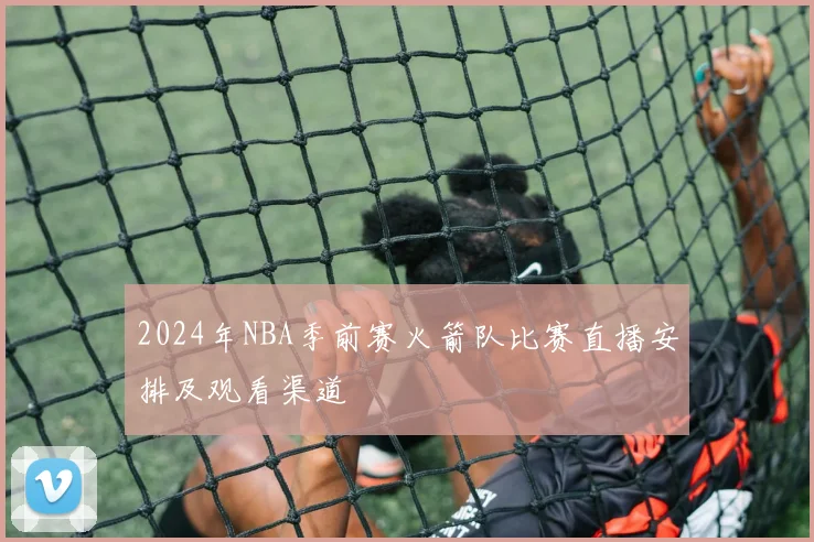 2024年NBA季前赛火箭队比赛直播安排及观看渠道