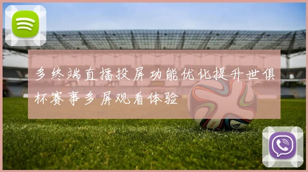 多终端直播投屏功能优化提升世俱杯赛事多屏观看体验