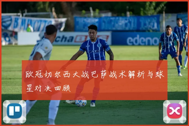 欧冠切尔西大战巴萨战术解析与球星对决回顾