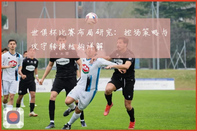 世俱杯比赛布局研究：控场策略与攻守转换结构详解