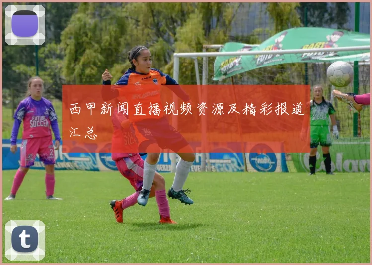 西甲新闻直播视频资源及精彩报道汇总