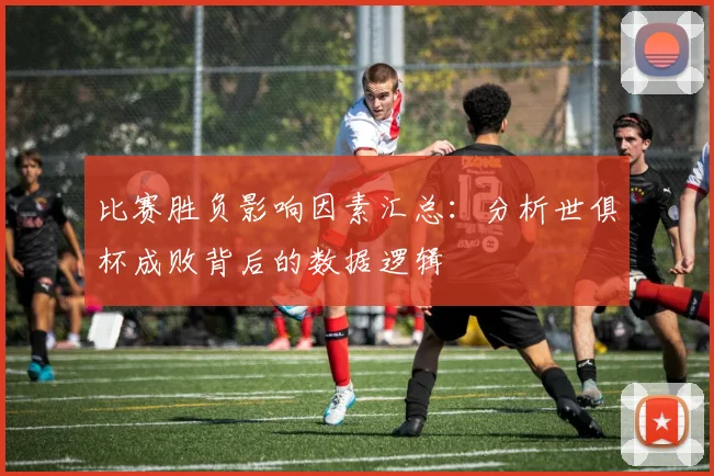 比赛胜负影响因素汇总：分析世俱杯成败背后的数据逻辑
