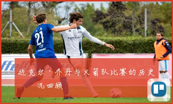 迈克尔·乔丹与火箭队比赛的历史实况回顾