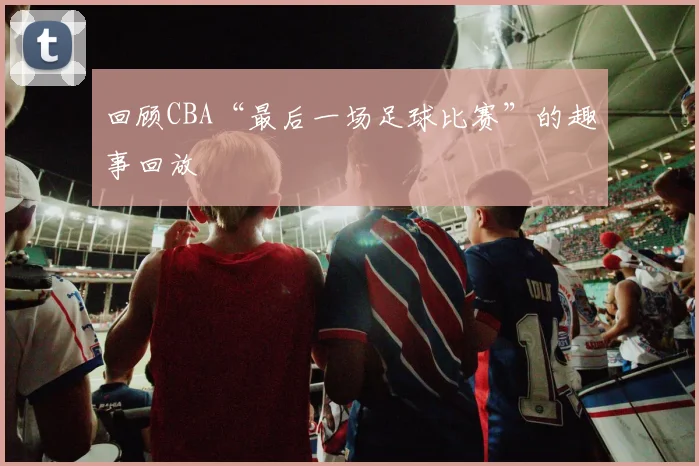 回顾CBA“最后一场足球比赛”的趣事回放
