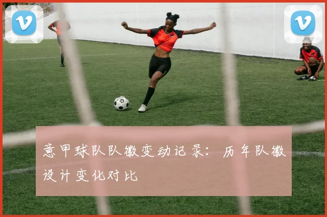 意甲球队队徽变动记录：历年队徽设计变化对比