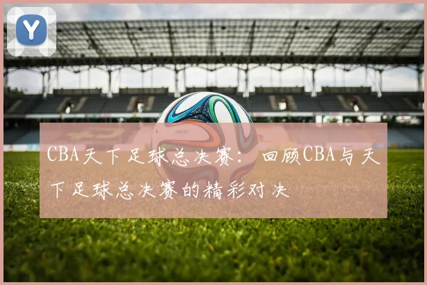 CBA天下足球总决赛：回顾CBA与天下足球总决赛的精彩对决