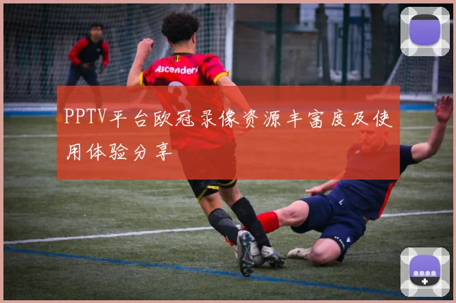 PPTV平台欧冠录像资源丰富度及使用体验分享