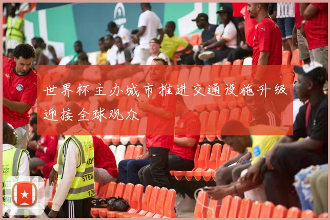 世界杯主办城市推进交通设施升级迎接全球观众